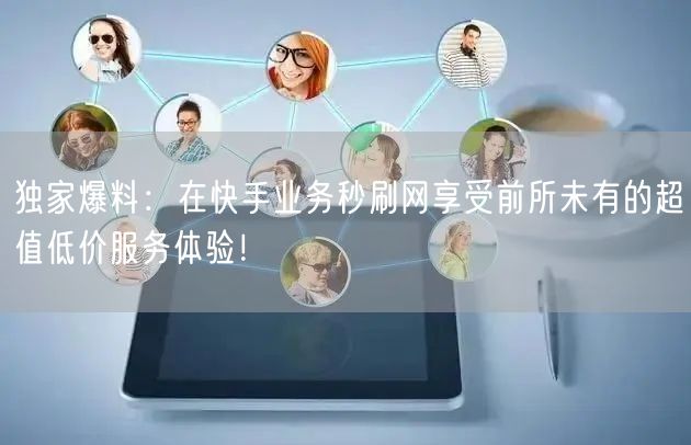 独家爆料：在快手业务秒刷网享受前所未有的