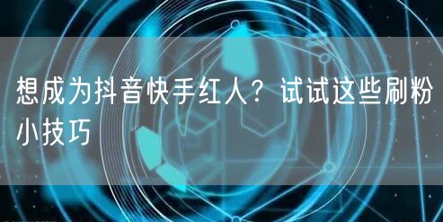 想成为抖音快手红人？试试这些刷粉小技巧