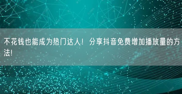 不花钱也能成为热门达人！分享抖音免费增加播放量的方法!