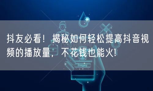 抖友必看！揭秘如何轻松提高抖音视频的播放量，不花钱也能火!