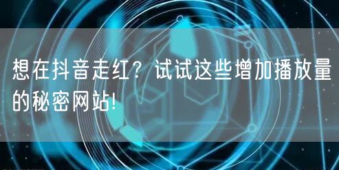 想在抖音走红？试试这些增加播放量的秘密网站!