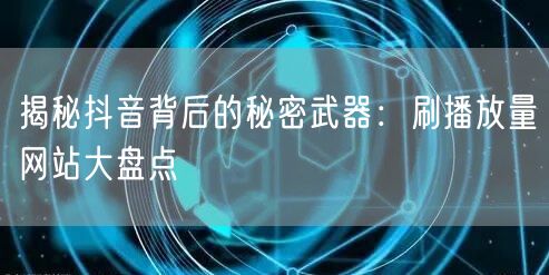 揭秘抖音背后的秘密武器：刷播放量网站大盘点