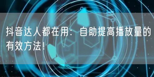 抖音达人都在用：自助提高播放量的有效方法！