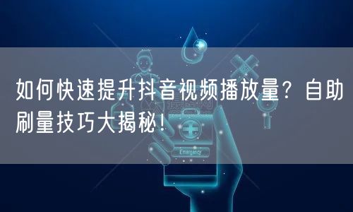 如何快速提升抖音视频播放量？自助刷量技巧大揭秘！