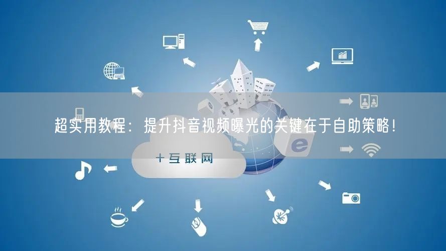 超实用教程：提升抖音视频曝光的关键在于自助策略！