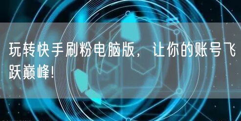 玩转快手刷粉电脑版，让你的账号飞跃巅峰!