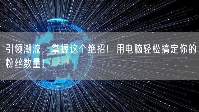 引领潮流，掌握这个绝招！用电脑轻松搞定你的粉丝数量！