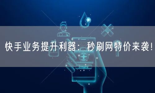 快手业务提升利器：秒刷网特价来袭！