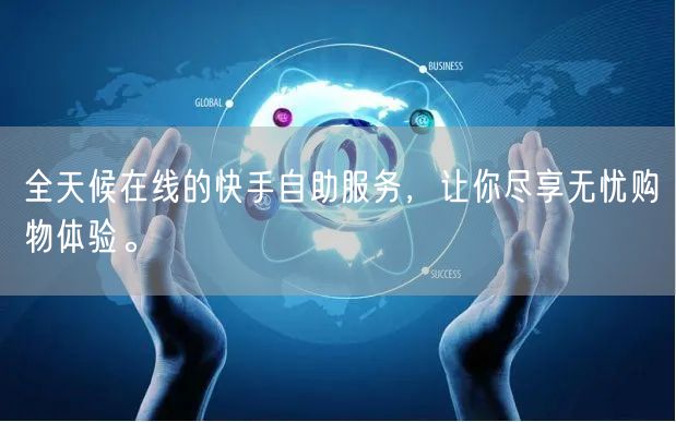 全天候在线的快手自助服务，让你尽享无忧购物体验。