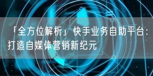 「全方位解析」快手业务自助平台：打造自媒体营销新纪元
