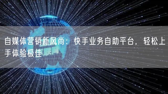 自媒体营销新风尚：快手业务自助平台，轻松上手体验极佳