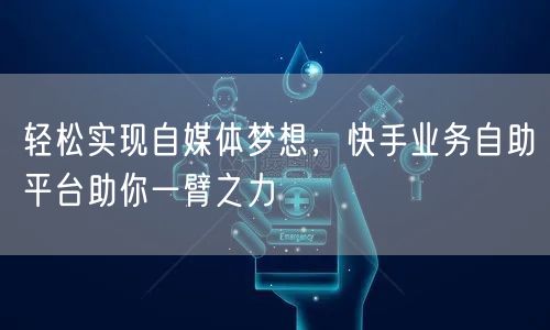 轻松实现自媒体梦想，快手业务自助平台助你一臂之力