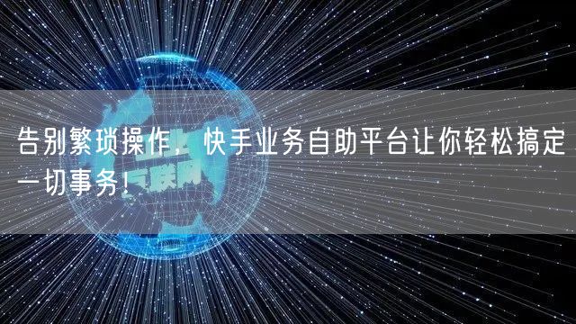 告别繁琐操作，快手业务自助平台让你轻松搞定一切事务！