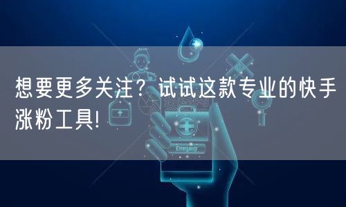 想要更多关注？试试这款专业的快手涨粉工具!