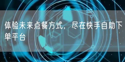 体验未来点餐方式，尽在快手自助下单平台