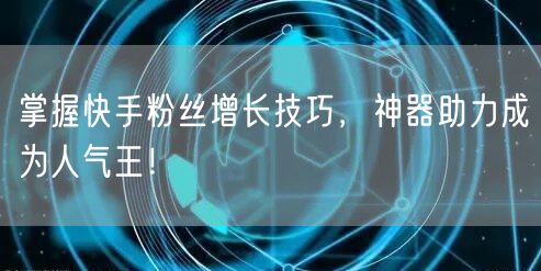 掌握快手粉丝增长技巧，神器助力成为人气王！