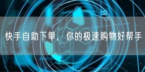 快手自助下单，你的极速购物好帮手