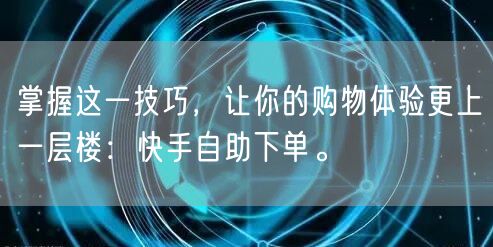 掌握这一技巧，让你的购物体验更上一层楼：快手自助下单。