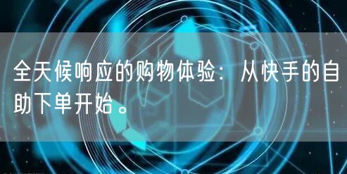 全天候响应的购物体验：从快手的自助下单开始。