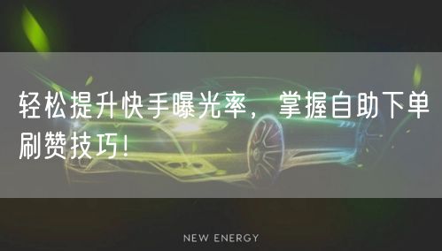 轻松提升快手曝光率，掌握自助下单刷赞技巧！