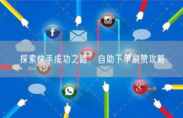 探索快手成功之路：自助下单刷赞攻略