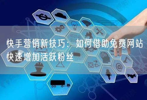 快手营销新技巧：如何借助免费网站快速增加