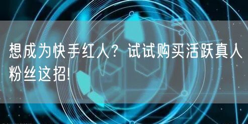想成为快手红人？试试购买活跃真人粉丝这招!