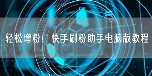 轻松增粉！快手刷粉助手电脑版教程