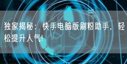 独家揭秘：快手电脑版刷粉助手，轻松提升人气!