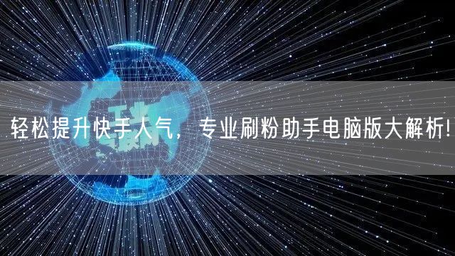 轻松提升快手人气，专业刷粉助手电脑版大解析!