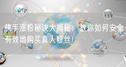 快手涨粉秘诀大揭秘：教你如何安全有效地购买真人粉丝！