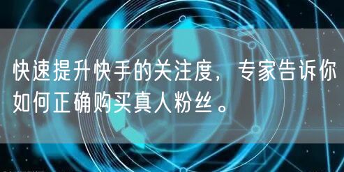 快速提升快手的关注度，专家告诉你如何正确购买真人粉丝。