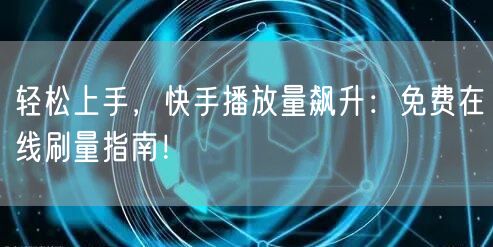 轻松上手，快手播放量飙升：免费在线刷量指南！