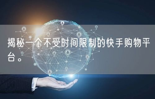 揭秘一个不受时间限制的快手购物平台。