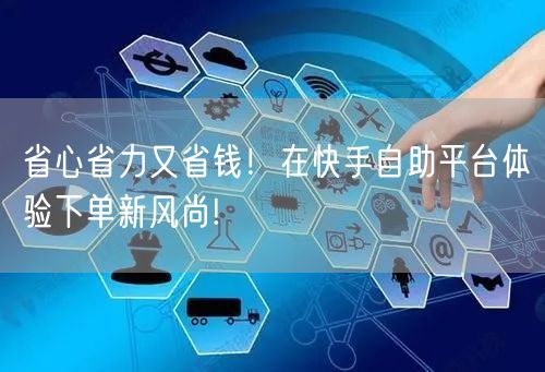 省心省力又省钱！在快手自助平台体验下单新风尚!