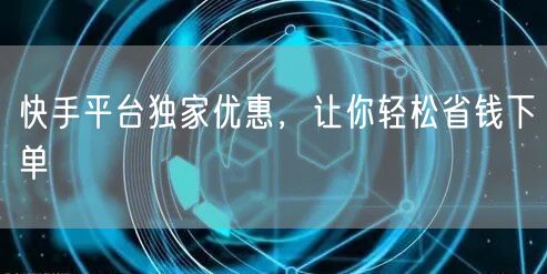 快手平台独家优惠，让你轻松省钱下单