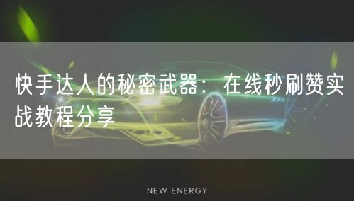 快手达人的秘密武器：在线秒刷赞实战教程分享