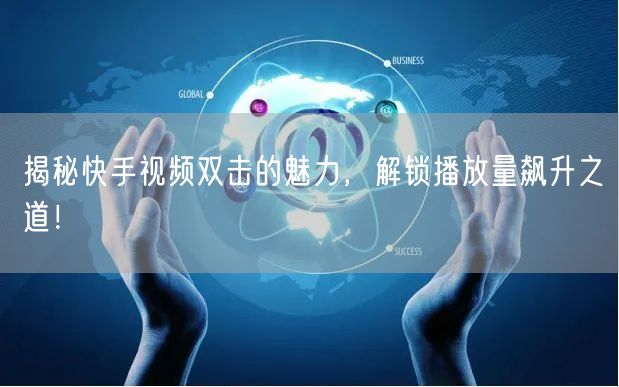 揭秘快手视频双击的魅力，解锁播放量飙升之道！