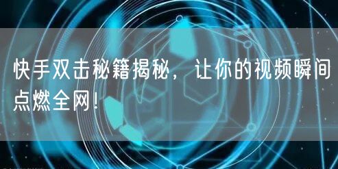 快手双击秘籍揭秘，让你的视频瞬间点燃全网！