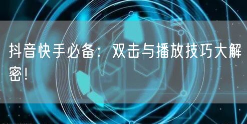抖音快手必备：双击与播放技巧大解密！