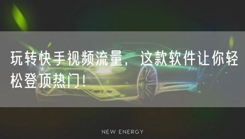 玩转快手视频流量，这款软件让你轻松登顶热门！