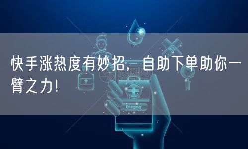 快手涨热度有妙招，自助下单助你一臂之力！