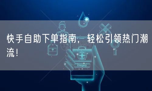 快手自助下单指南，轻松引领热门潮流！