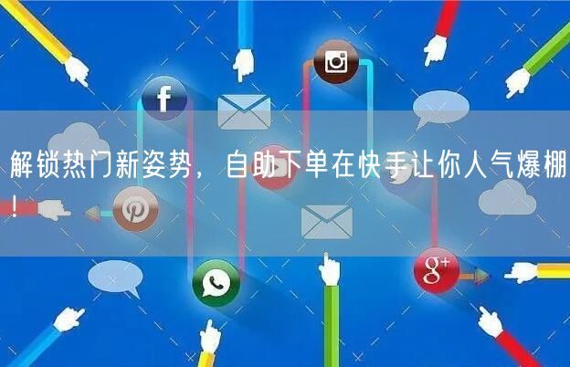 解锁热门新姿势，自助下单在快手让你人气爆棚！