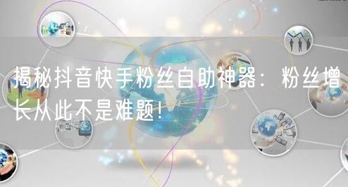 揭秘抖音快手粉丝自助神器：粉丝增长从此不是难题！