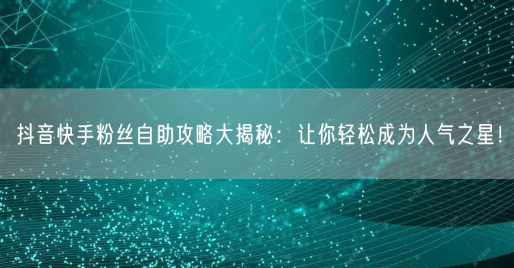 抖音快手粉丝自助攻略大揭秘：让你轻松成为