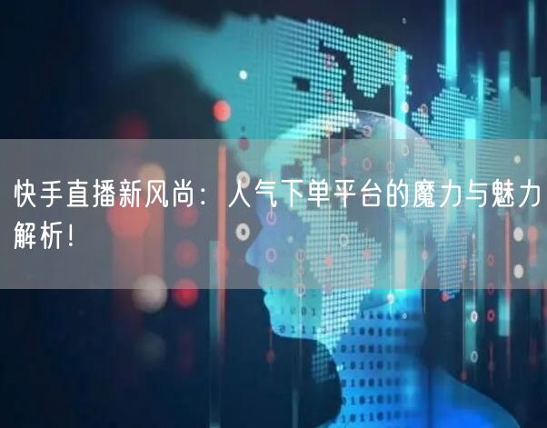 快手直播新风尚：人气下单平台的魔力与魅力解析！