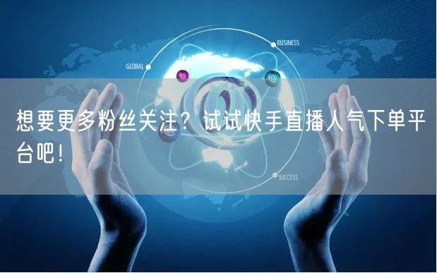 想要更多粉丝关注？试试快手直播人气下单平台吧！