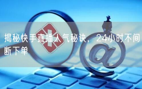 揭秘快手直播人气秘诀，24小时不间断下单