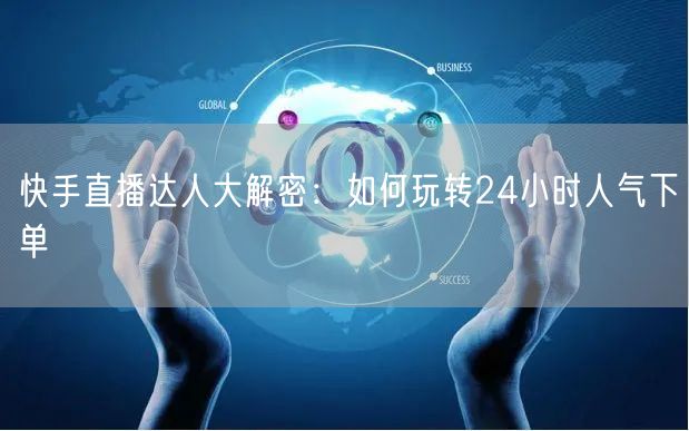 快手直播达人大解密：如何玩转24小时人气下单